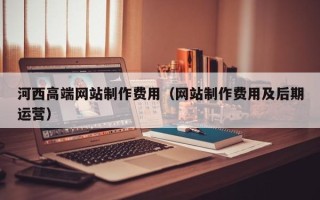 顺德河西高端网站制作费用（网站制作费用及后期运营）