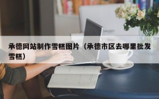 顺德承德网站制作雪糕图片（承德市区去哪里批发雪糕）