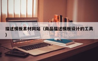 顺德描述模板素材网站（商品描述模板设计的工具）