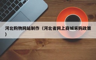 顺德河北购物网站制作（河北省网上商城采购政策）