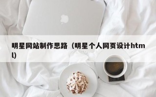 顺德明星网站制作思路（明星个人网页设计html）