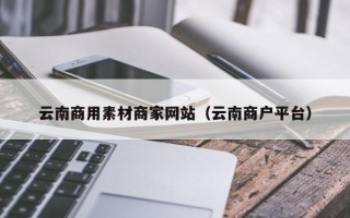 顺德云南商用素材商家网站（云南商户平台）